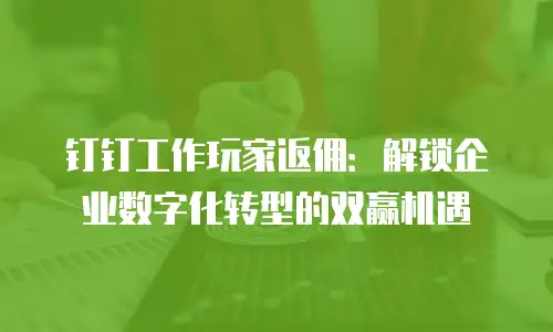 钉钉工作玩家返佣：解锁企业数字化转型的双赢机遇