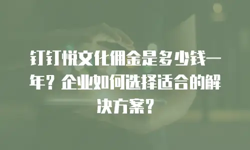 钉钉悦文化佣金是多少钱一年？企业如何选择适合的解决方案？