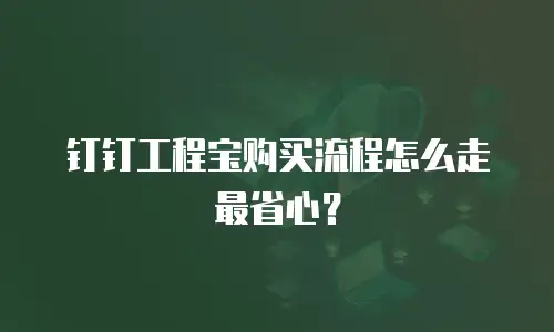 钉钉工程宝购买流程怎么走最省心？