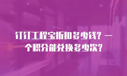 钉钉工程宝折扣多少钱？一个积分能兑换多少次？