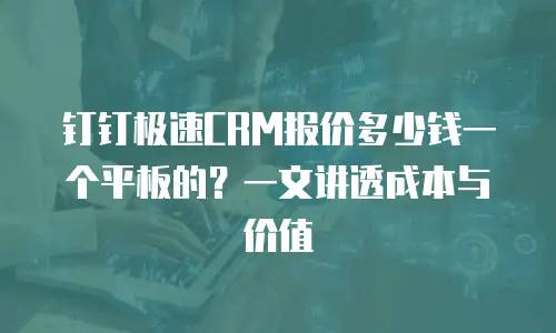 钉钉极速CRM报价多少钱一个平板的？一文讲透成本与价值
