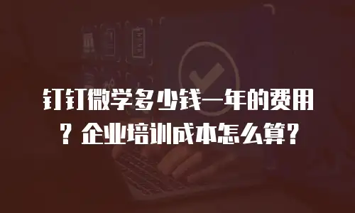 钉钉微学多少钱一年的费用？企业培训成本怎么算？