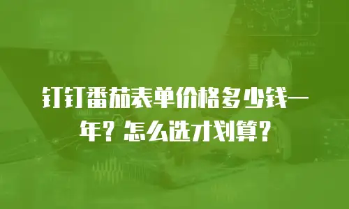 钉钉番茄表单价格多少钱一年？怎么选才划算？