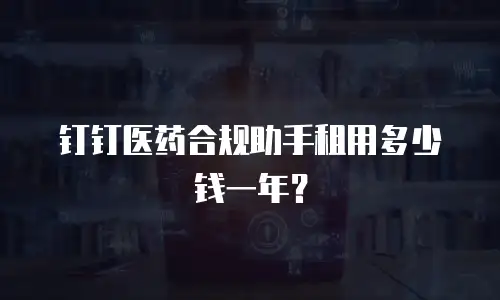 钉钉医药合规助手租用多少钱一年？