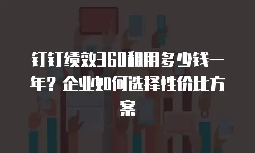 钉钉绩效360租用多少钱一年？企业如何选择性价比方案