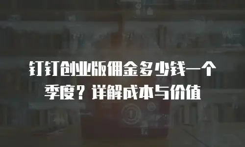 钉钉创业版佣金多少钱一个季度？详解成本与价值