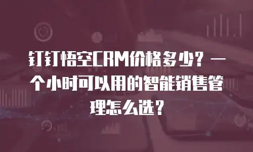 钉钉悟空CRM价格多少？一个小时可以用的智能销售管理怎么选？