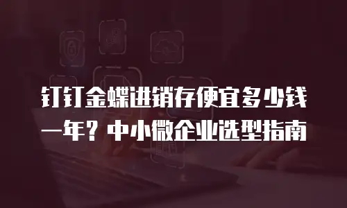 钉钉金蝶进销存便宜多少钱一年？中小微企业选型指南