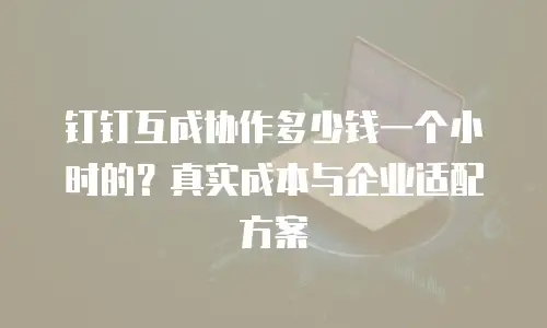 钉钉互成协作多少钱一个小时的？真实成本与企业适配方案