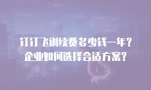 钉钉飞训续费多少钱一年？企业如何选择合适方案？