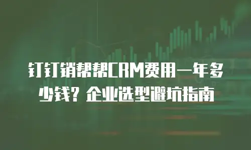 钉钉销帮帮CRM费用一年多少钱？企业选型避坑指南