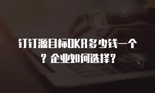 钉钉源目标OKR多少钱一个？企业如何选择？