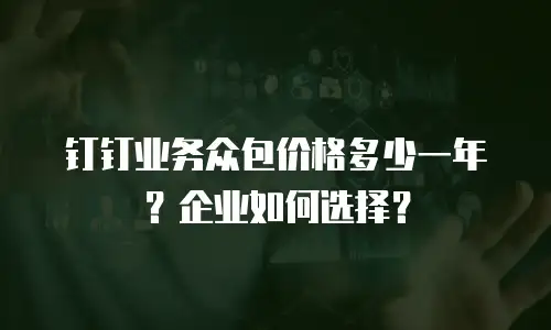 钉钉业务众包价格多少一年？企业如何选择？