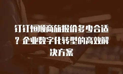 钉钉恒顺商旅报价多少合适？企业数字化转型的高效解决方案