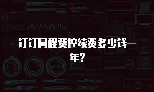 钉钉同程费控续费多少钱一年？