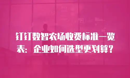 钉钉数智农场收费标准一览表：企业如何选型更划算？