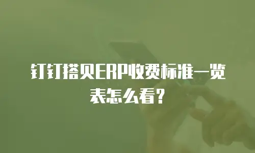 钉钉搭贝ERP收费标准一览表怎么看？