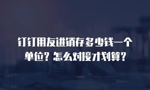 钉钉用友进销存多少钱一个单位？怎么对接才划算？