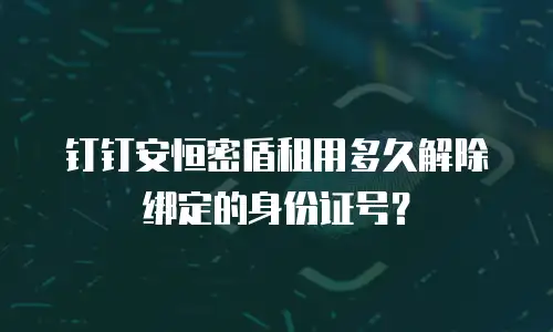 钉钉安恒密盾租用多久解除绑定的身份证号？