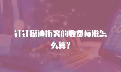 钉钉探迹拓客的收费标准怎么算？