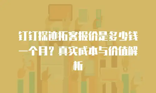 钉钉探迹拓客报价是多少钱一个月？真实成本与价值解析