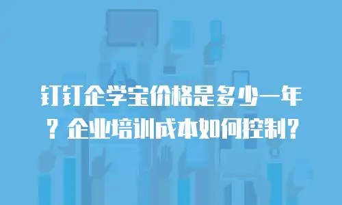 钉钉企学宝价格是多少一年？企业培训成本如何控制？