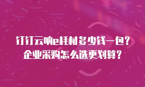钉钉云呐e耗材多少钱一包？企业采购怎么选更划算？