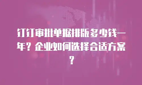 钉钉审批单据排版多少钱一年？企业如何选择合适方案？