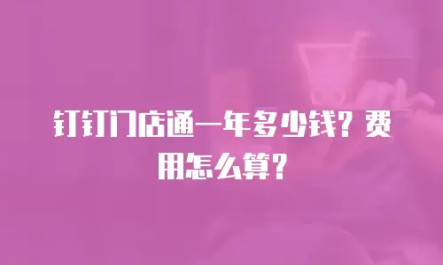 钉钉门店通一年多少钱？费用怎么算？