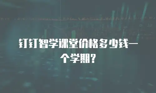 钉钉智学课堂价格多少钱一个学期？
