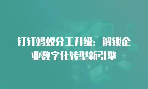 钉钉蚂蚁分工升级：解锁企业数字化转型新引擎