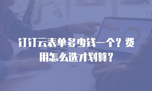 钉钉云表单多少钱一个？费用怎么选才划算？
