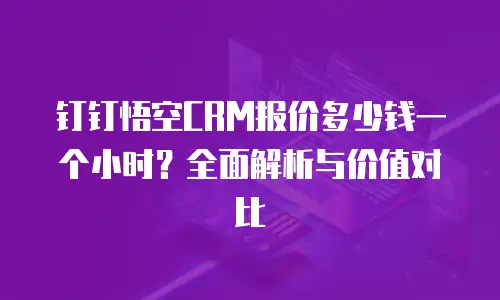 钉钉悟空CRM报价多少钱一个小时？全面解析与价值对比