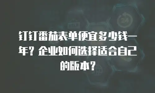 钉钉番茄表单便宜多少钱一年？企业如何选择适合自己的版本？