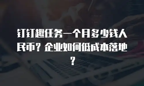 钉钉趣任务一个月多少钱人民币？企业如何低成本落地？