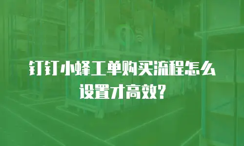 钉钉小蜂工单购买流程怎么设置才高效？