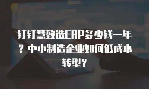 钉钉慧致造ERP多少钱一年？中小制造企业如何低成本转型？