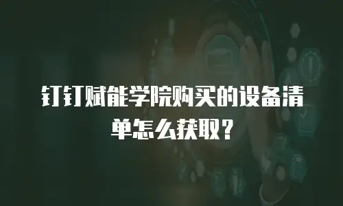钉钉赋能学院购买的设备清单怎么获取？