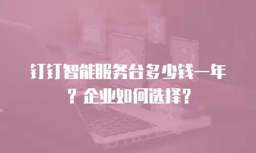 钉钉智能服务台多少钱一年？企业如何选择？