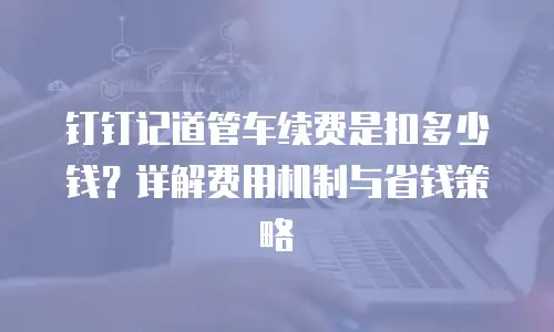 钉钉记道管车续费是扣多少钱？详解费用机制与省钱策略