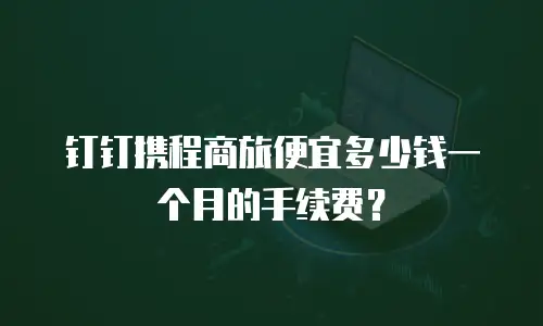钉钉携程商旅便宜多少钱一个月的手续费？