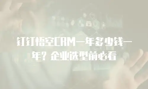钉钉悟空CRM一年多少钱一年？企业选型前必看