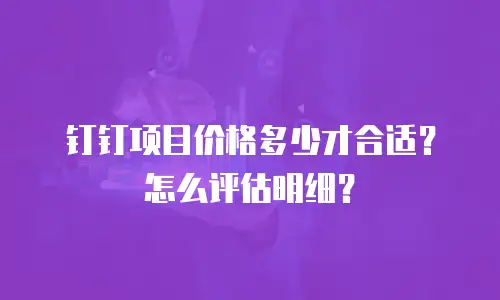 钉钉项目价格多少才合适？怎么评估明细？