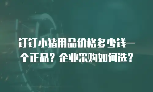 钉钉小猪用品价格多少钱一个正品？企业采购如何选？