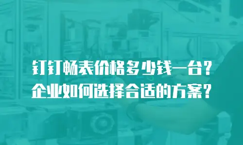 钉钉畅表价格多少钱一台？企业如何选择合适的方案？