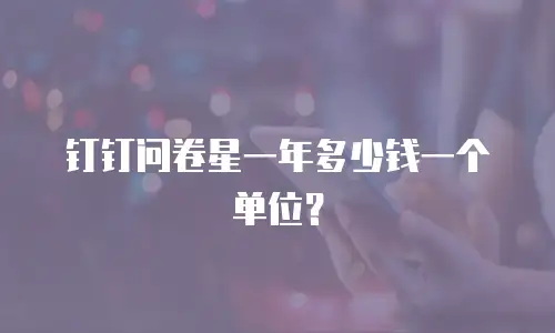 钉钉问卷星一年多少钱一个单位？