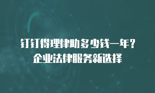 钉钉得理律助多少钱一年？企业法律服务新选择