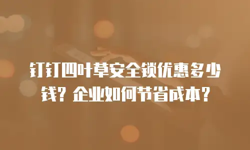 钉钉四叶草安全锁优惠多少钱？企业如何节省成本？