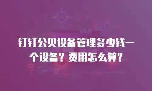 钉钉公贝设备管理多少钱一个设备？费用怎么算？