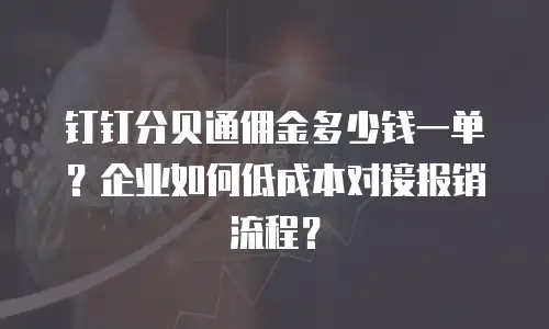 钉钉分贝通佣金多少钱一单？企业如何低成本对接报销流程？